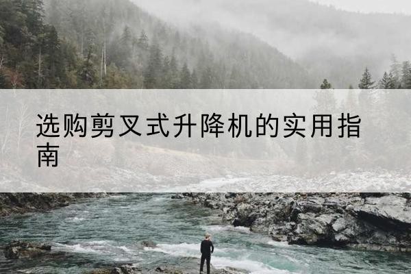 托里剪叉式升降机怎么选-选购剪叉式升降机的实用指南