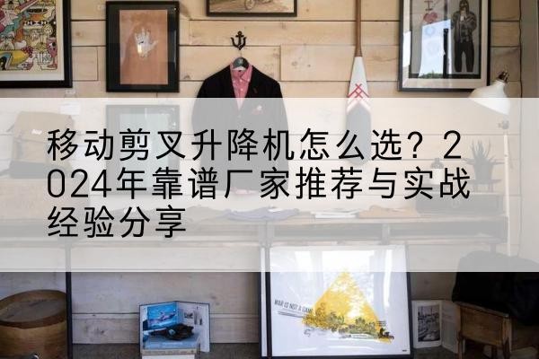 托里升降平台厂家推荐-移动剪叉升降机怎么选?2024年靠谱厂家推荐与实战经验分享