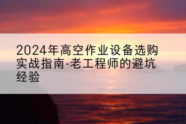 托里高空作业升降机厂家推荐-2024年高空作业设备选购实战指南-老工程师的避坑经验