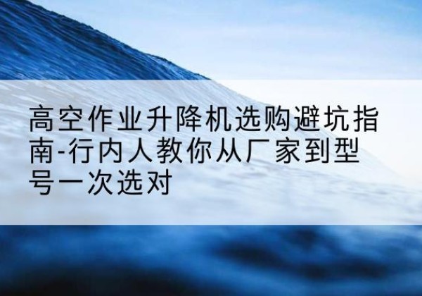 托里升降平台厂家-高空作业升降机选购避坑指南-行内人教你从厂家到型号一次选对