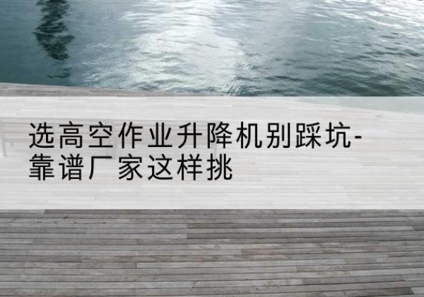 托里剪叉式升降机厂家-选高空作业升降机别踩坑-靠谱厂家这样挑