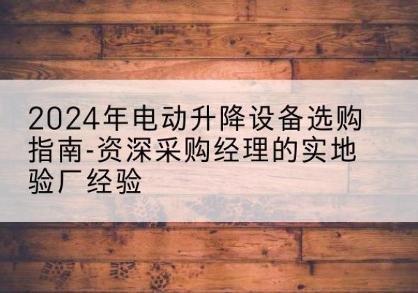 托里电动剪叉升降平台厂家-2024年电动升降设备选购指南-资深采购经理的实地验厂经验