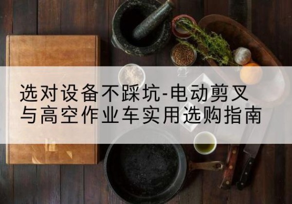 托里电动剪叉升降平台怎么选-选对设备不踩坑-电动剪叉与高空作业车实用选购指南