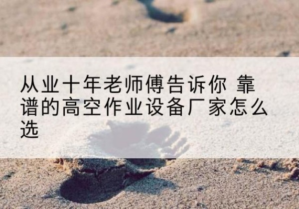 托里高空作业升降机厂家推荐-从业十年老师傅告诉你 靠谱的高空作业设备厂家怎么选