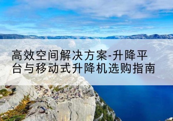 托里升降平台厂家-*空间解决方案-升降平台与移动式升降机选购指南