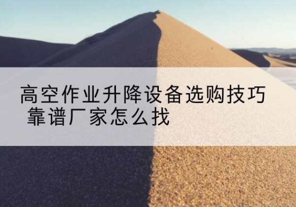 托里电动升降平台厂家推荐-高空作业升降设备选购技巧 靠谱厂家怎么找
