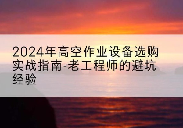 托里高空作业升降机厂家推荐-2024年高空作业设备选购实战指南-老工程师的避坑经验