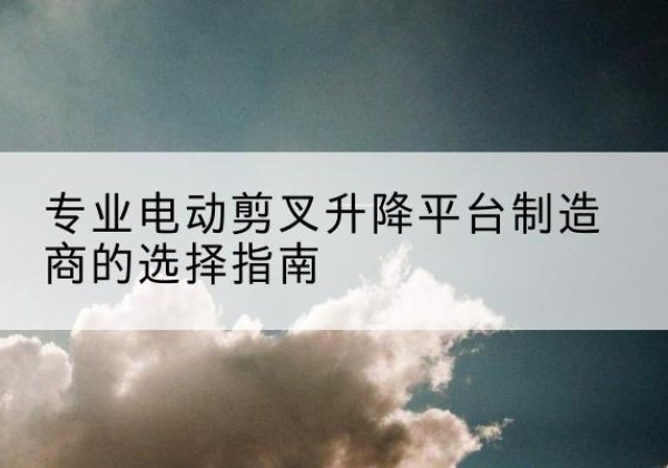 托里电动剪叉升降平台厂家-专业电动剪叉升降平台制造商的选择指南
